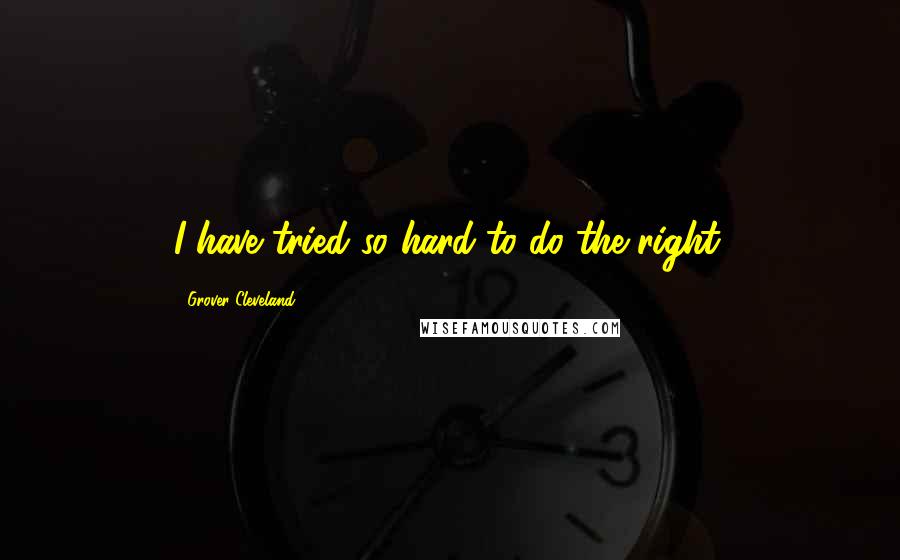 Grover Cleveland Quotes: I have tried so hard to do the right.