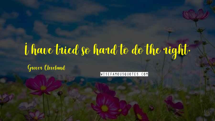 Grover Cleveland Quotes: I have tried so hard to do the right.