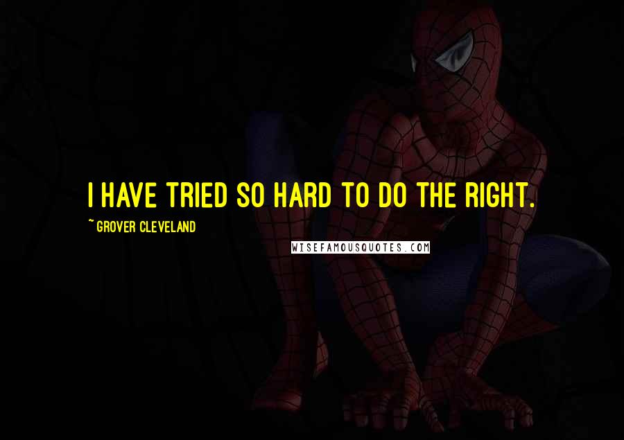 Grover Cleveland Quotes: I have tried so hard to do the right.