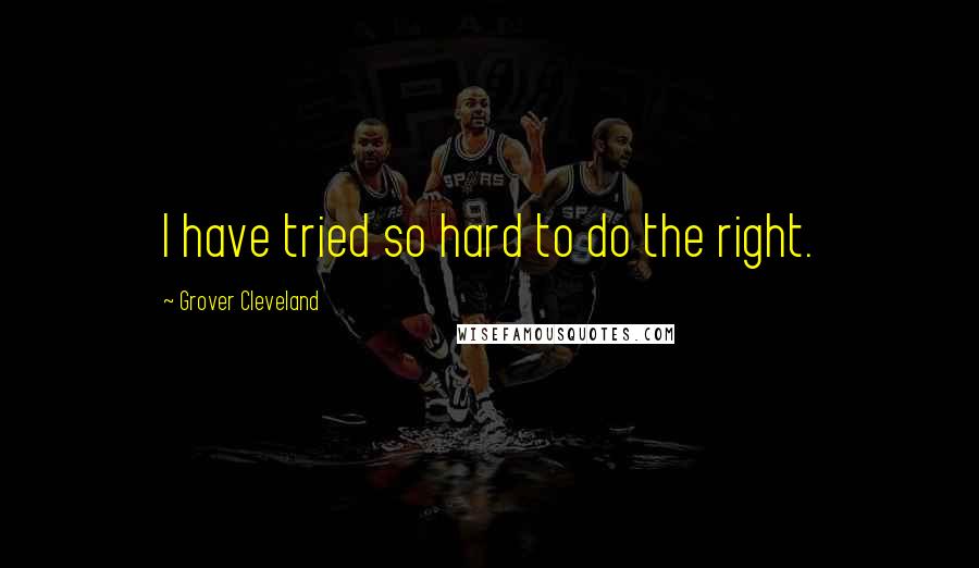 Grover Cleveland Quotes: I have tried so hard to do the right.