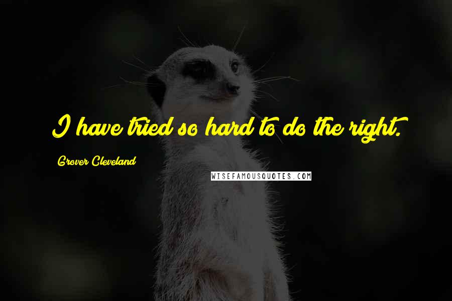 Grover Cleveland Quotes: I have tried so hard to do the right.