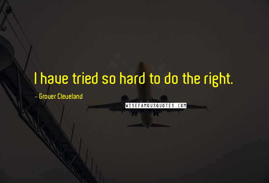 Grover Cleveland Quotes: I have tried so hard to do the right.