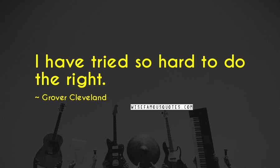 Grover Cleveland Quotes: I have tried so hard to do the right.
