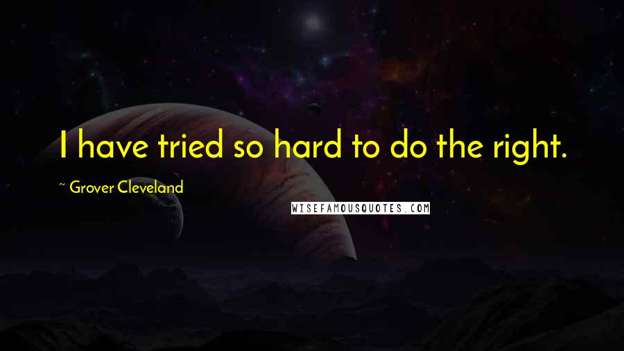 Grover Cleveland Quotes: I have tried so hard to do the right.