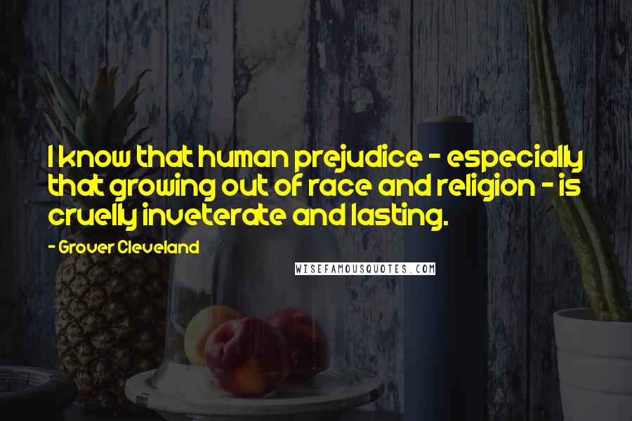 Grover Cleveland Quotes: I know that human prejudice - especially that growing out of race and religion - is cruelly inveterate and lasting.