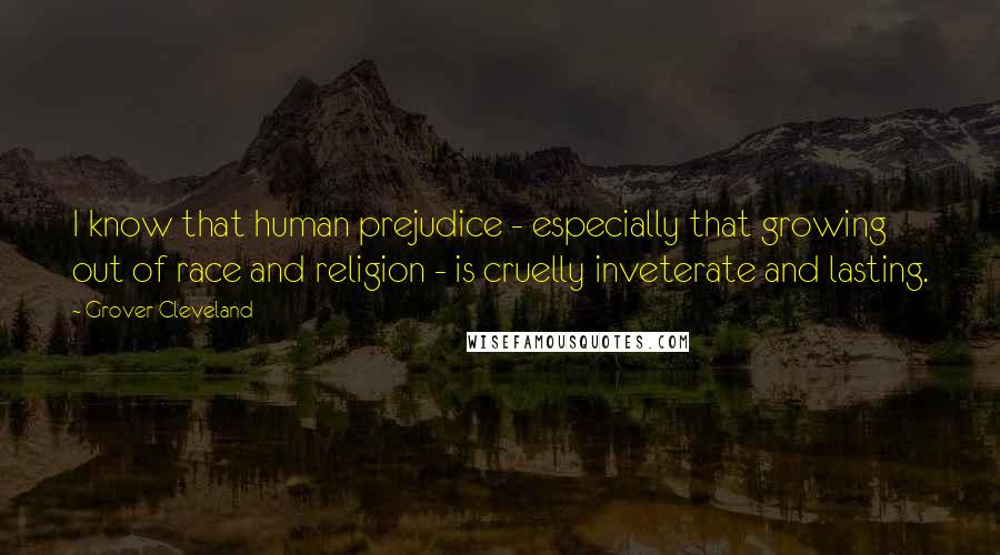 Grover Cleveland Quotes: I know that human prejudice - especially that growing out of race and religion - is cruelly inveterate and lasting.