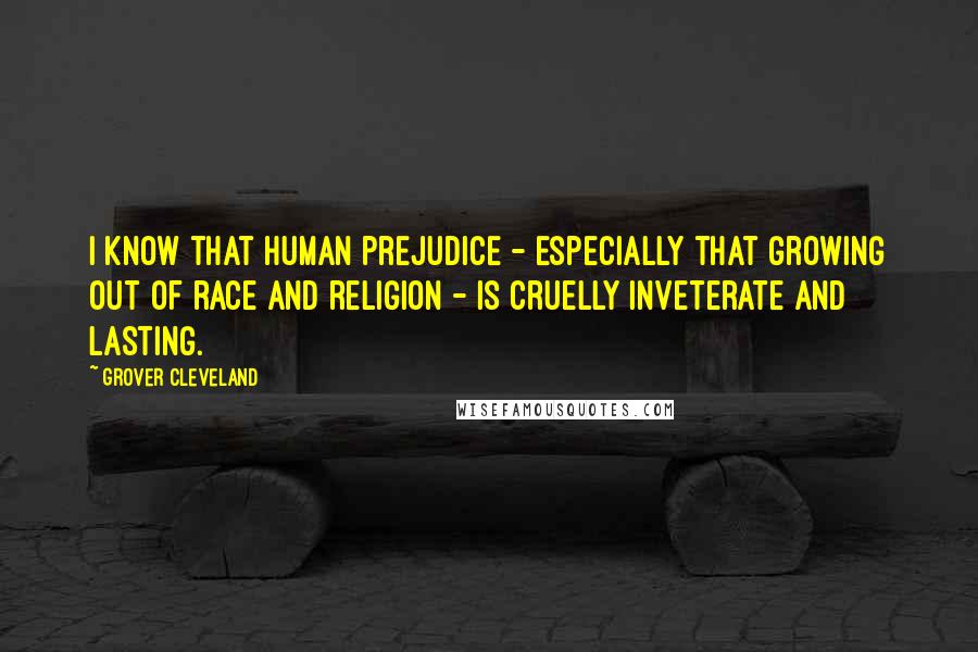 Grover Cleveland Quotes: I know that human prejudice - especially that growing out of race and religion - is cruelly inveterate and lasting.