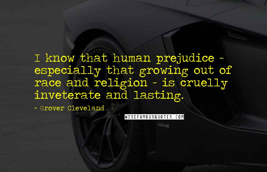 Grover Cleveland Quotes: I know that human prejudice - especially that growing out of race and religion - is cruelly inveterate and lasting.