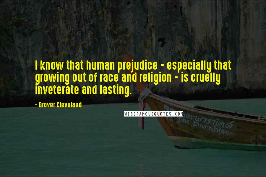 Grover Cleveland Quotes: I know that human prejudice - especially that growing out of race and religion - is cruelly inveterate and lasting.