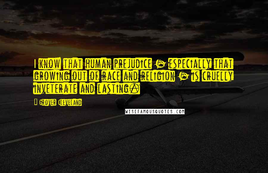 Grover Cleveland Quotes: I know that human prejudice - especially that growing out of race and religion - is cruelly inveterate and lasting.