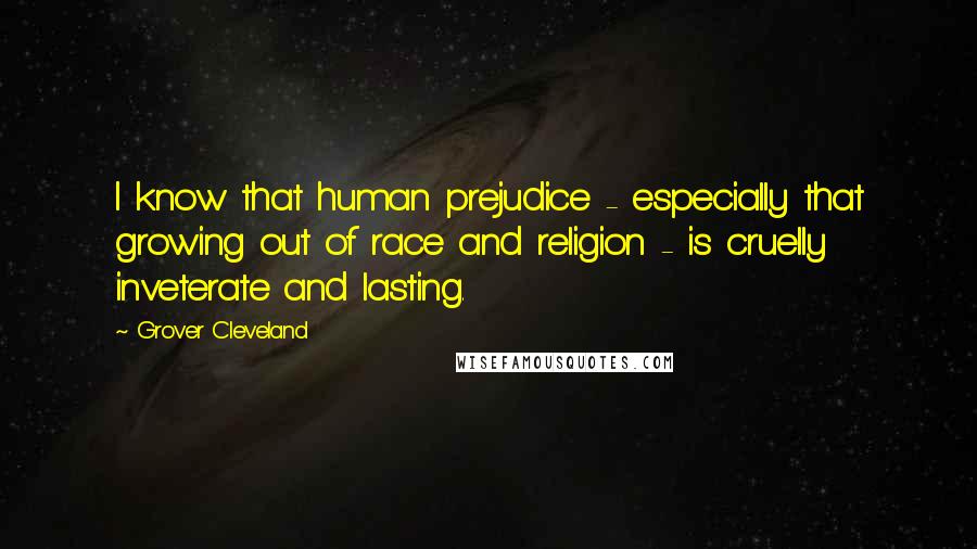 Grover Cleveland Quotes: I know that human prejudice - especially that growing out of race and religion - is cruelly inveterate and lasting.