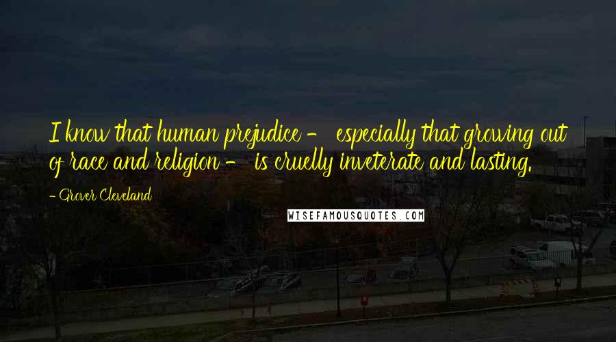Grover Cleveland Quotes: I know that human prejudice - especially that growing out of race and religion - is cruelly inveterate and lasting.