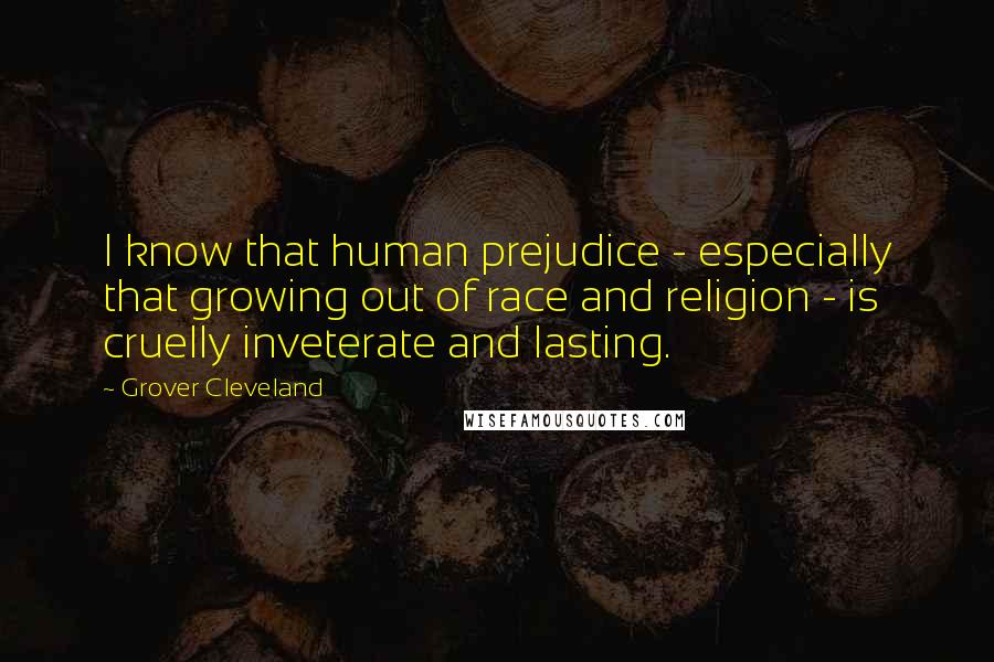 Grover Cleveland Quotes: I know that human prejudice - especially that growing out of race and religion - is cruelly inveterate and lasting.