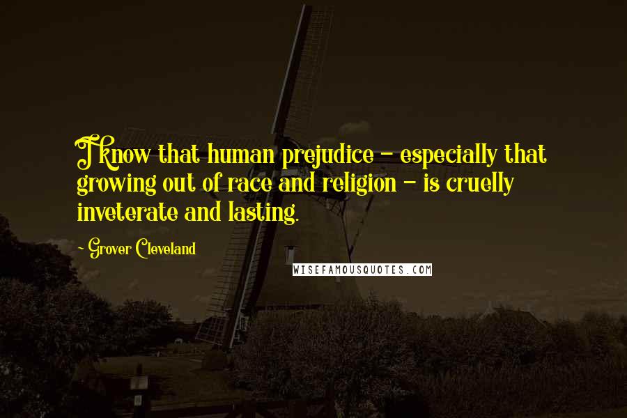 Grover Cleveland Quotes: I know that human prejudice - especially that growing out of race and religion - is cruelly inveterate and lasting.