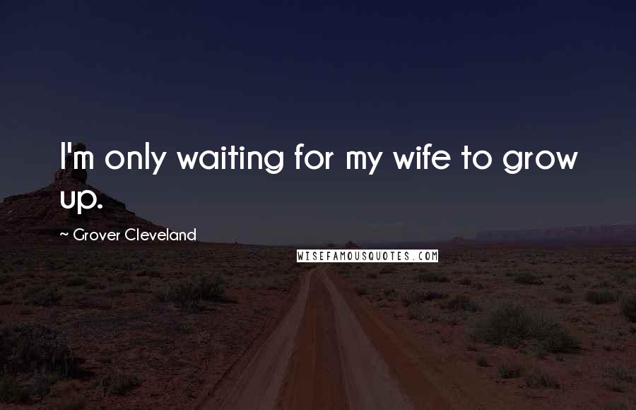 Grover Cleveland Quotes: I'm only waiting for my wife to grow up.