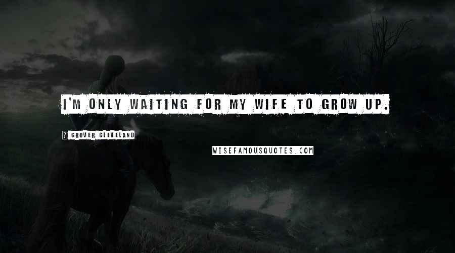 Grover Cleveland Quotes: I'm only waiting for my wife to grow up.