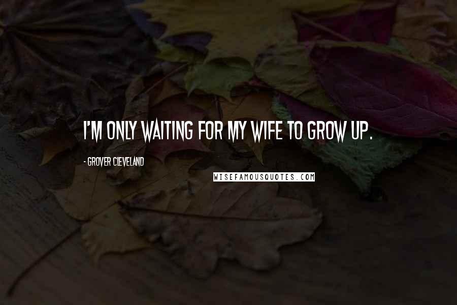 Grover Cleveland Quotes: I'm only waiting for my wife to grow up.