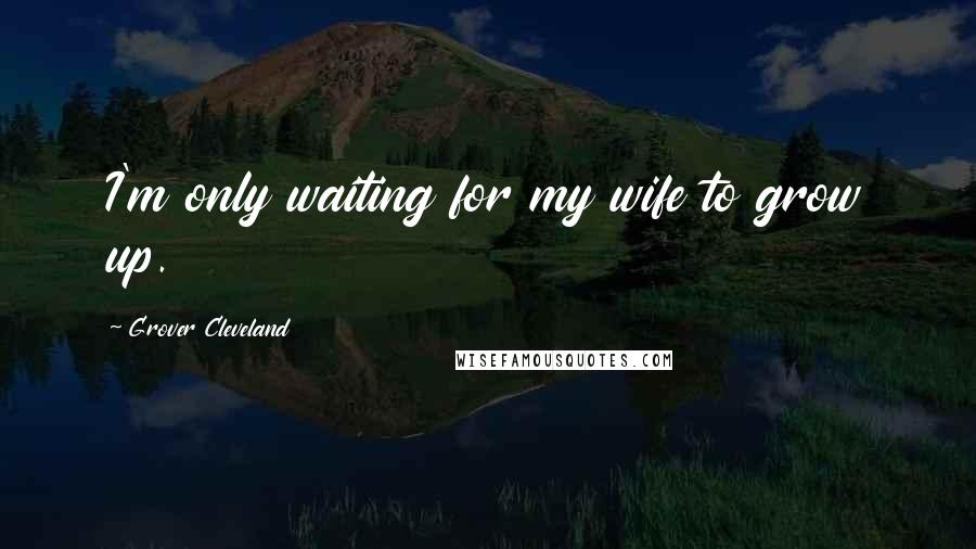 Grover Cleveland Quotes: I'm only waiting for my wife to grow up.