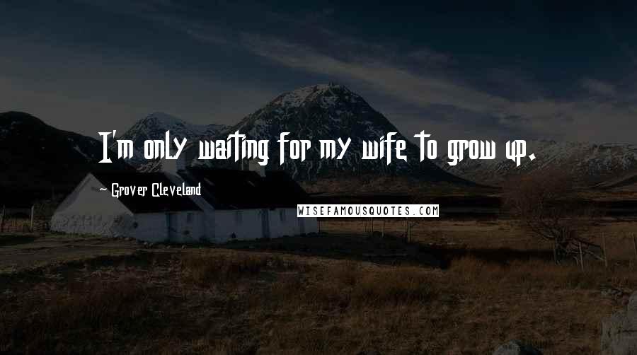 Grover Cleveland Quotes: I'm only waiting for my wife to grow up.