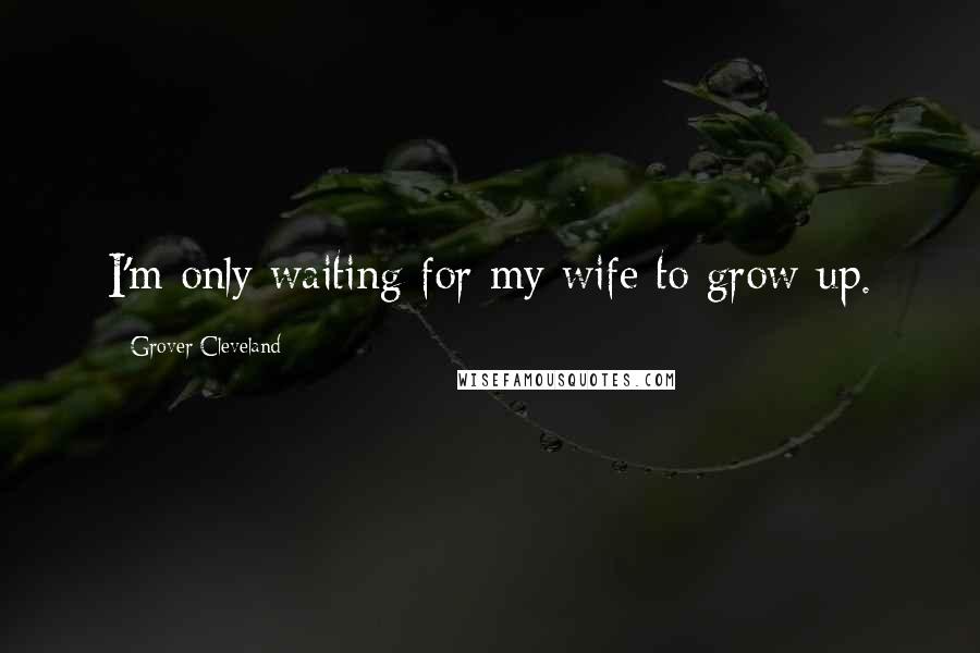Grover Cleveland Quotes: I'm only waiting for my wife to grow up.