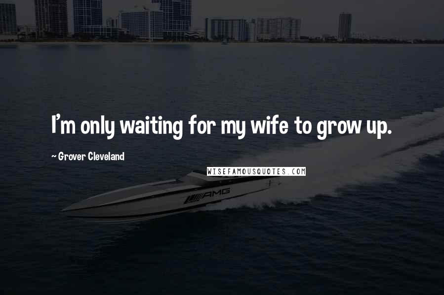 Grover Cleveland Quotes: I'm only waiting for my wife to grow up.