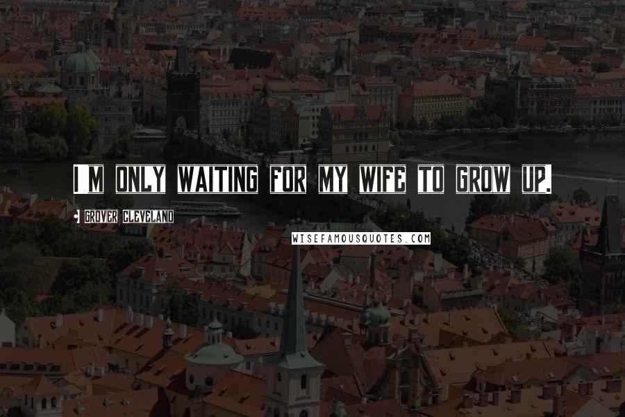 Grover Cleveland Quotes: I'm only waiting for my wife to grow up.