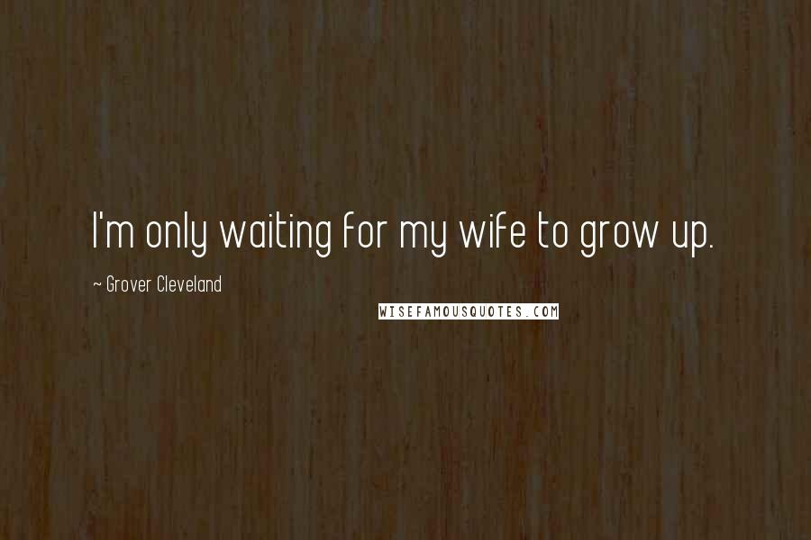 Grover Cleveland Quotes: I'm only waiting for my wife to grow up.