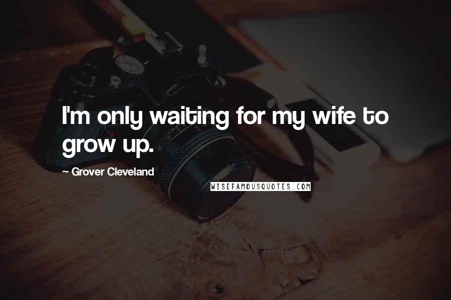 Grover Cleveland Quotes: I'm only waiting for my wife to grow up.