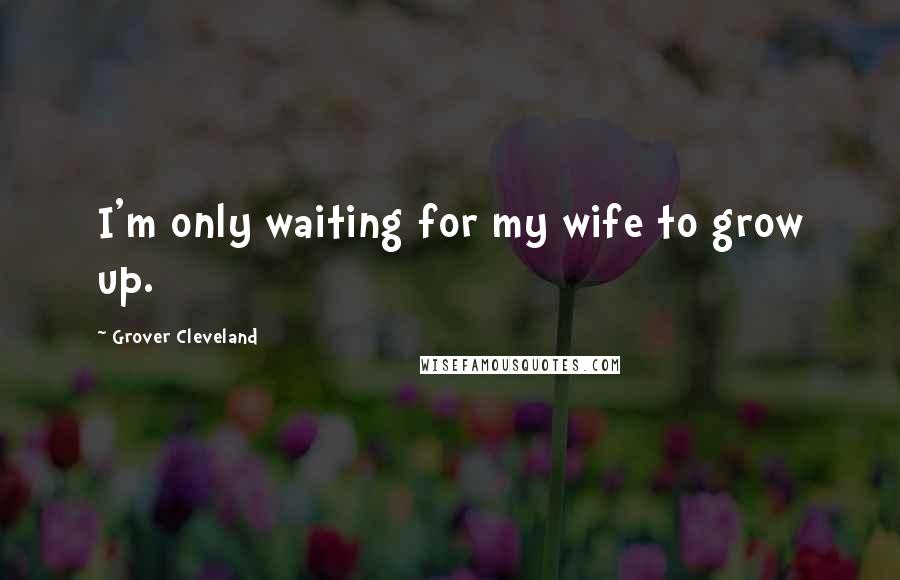 Grover Cleveland Quotes: I'm only waiting for my wife to grow up.