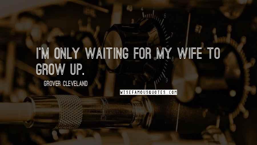 Grover Cleveland Quotes: I'm only waiting for my wife to grow up.