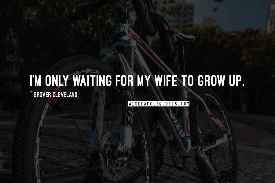 Grover Cleveland Quotes: I'm only waiting for my wife to grow up.