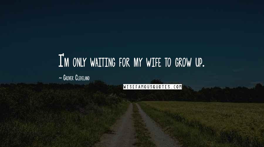 Grover Cleveland Quotes: I'm only waiting for my wife to grow up.