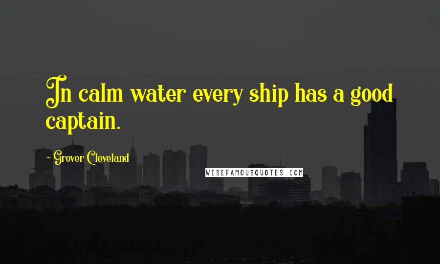 Grover Cleveland Quotes: In calm water every ship has a good captain.