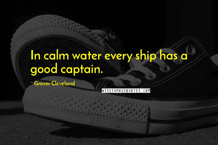 Grover Cleveland Quotes: In calm water every ship has a good captain.