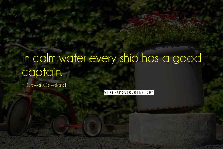 Grover Cleveland Quotes: In calm water every ship has a good captain.