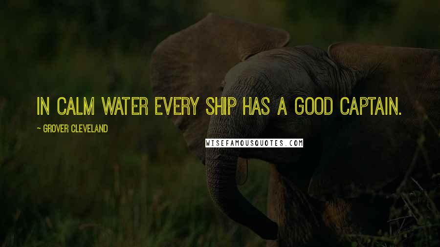 Grover Cleveland Quotes: In calm water every ship has a good captain.