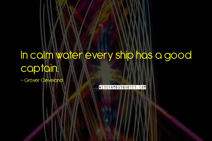 Grover Cleveland Quotes: In calm water every ship has a good captain.