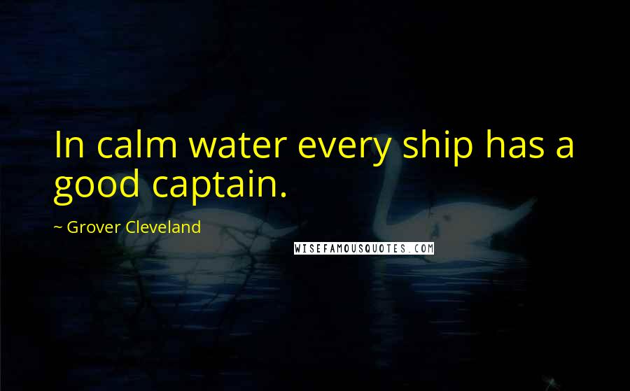 Grover Cleveland Quotes: In calm water every ship has a good captain.