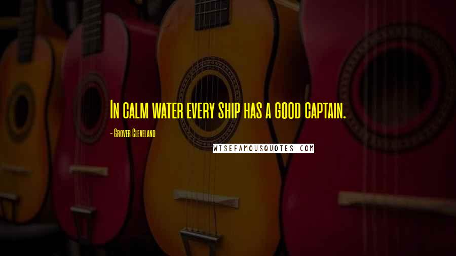 Grover Cleveland Quotes: In calm water every ship has a good captain.