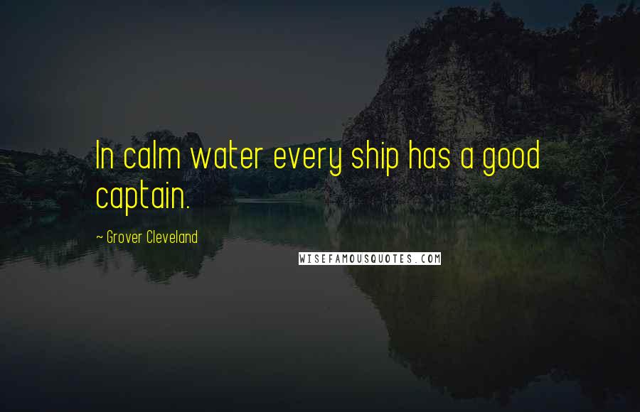 Grover Cleveland Quotes: In calm water every ship has a good captain.