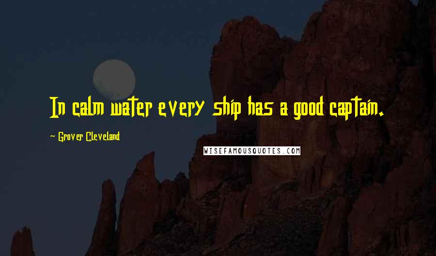 Grover Cleveland Quotes: In calm water every ship has a good captain.