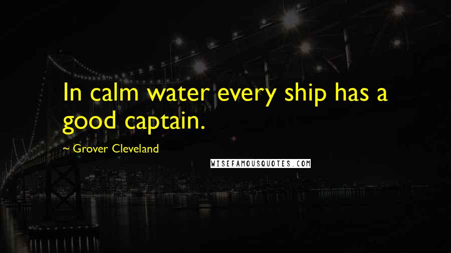 Grover Cleveland Quotes: In calm water every ship has a good captain.