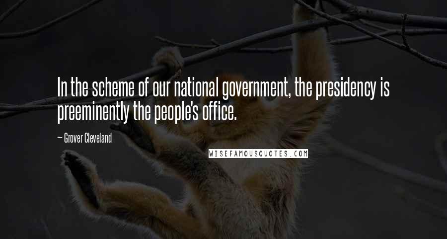 Grover Cleveland Quotes: In the scheme of our national government, the presidency is preeminently the people's office.