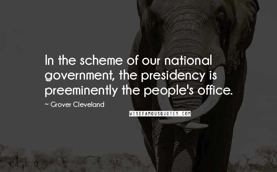 Grover Cleveland Quotes: In the scheme of our national government, the presidency is preeminently the people's office.