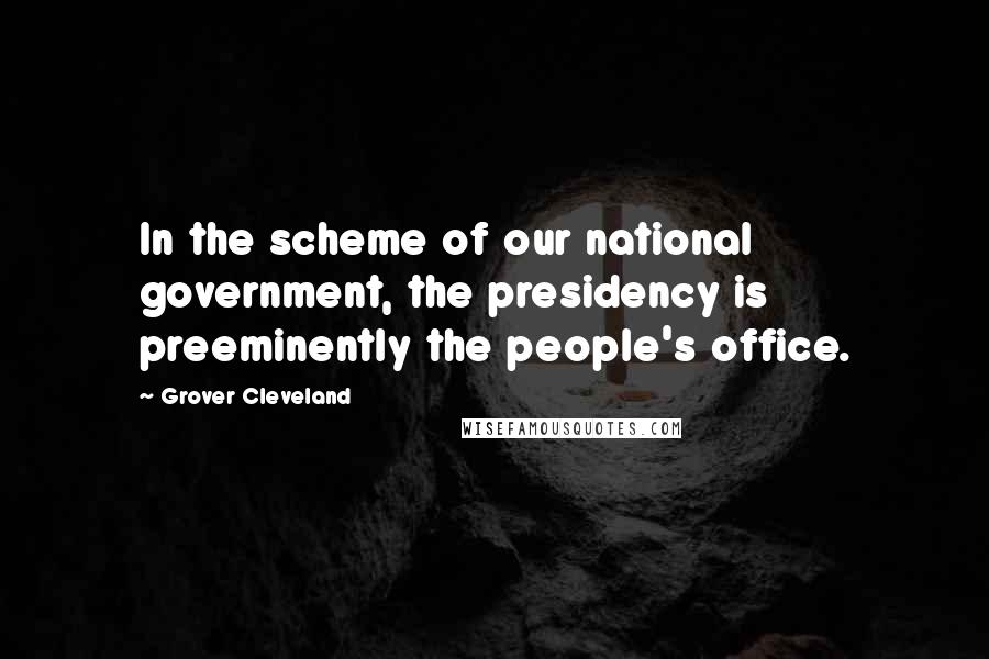 Grover Cleveland Quotes: In the scheme of our national government, the presidency is preeminently the people's office.