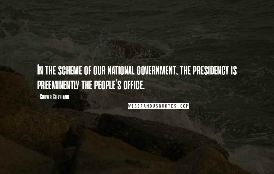 Grover Cleveland Quotes: In the scheme of our national government, the presidency is preeminently the people's office.