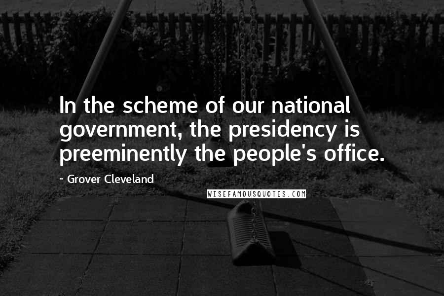 Grover Cleveland Quotes: In the scheme of our national government, the presidency is preeminently the people's office.