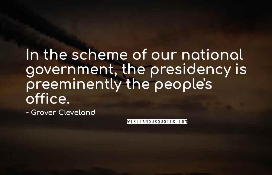 Grover Cleveland Quotes: In the scheme of our national government, the presidency is preeminently the people's office.