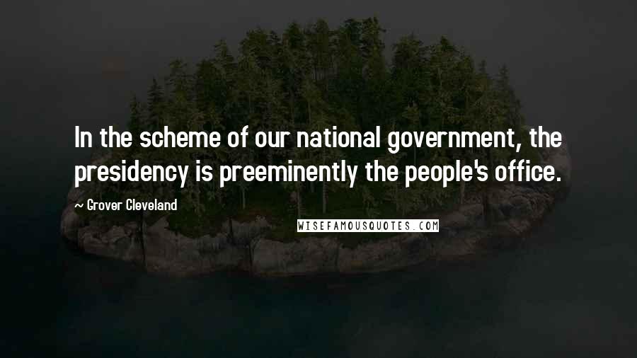 Grover Cleveland Quotes: In the scheme of our national government, the presidency is preeminently the people's office.