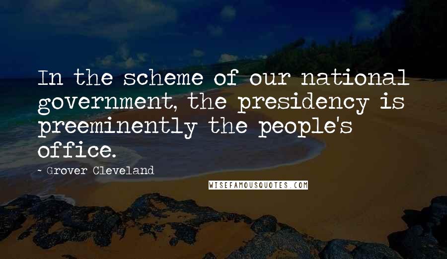 Grover Cleveland Quotes: In the scheme of our national government, the presidency is preeminently the people's office.